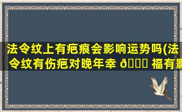 法令纹上有疤痕会影响运势吗(法令纹有伤疤对晚年幸 🐛 福有影响吗)